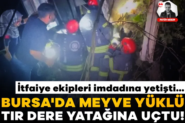 Bursa’da Meyve Yüklü Tır Dereye Uçtu! Yaralı Kurtarıldı