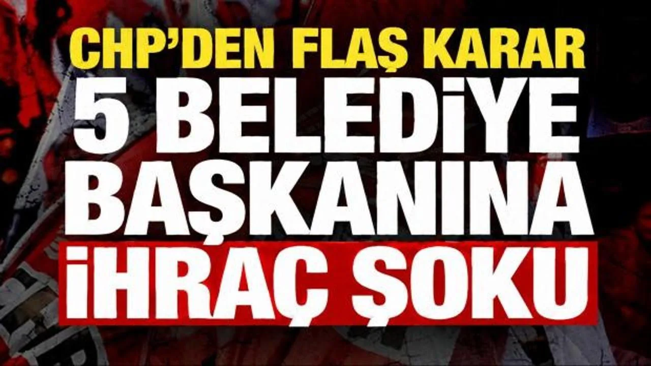 CHP’de 5 Belediye Başkanı Disipline Sevk Edildi