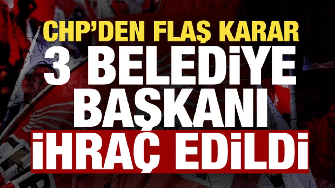 CHP’de Şok İhraç: 3 Belediye Başkanı Gitti!