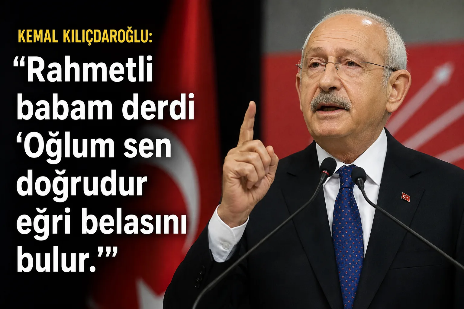 CHP Genel Başkanı Kemal Kılıçdaroğlu:“Rahmetli babam derdi ‘Oğlum sen doğrudur eğri belasını bulur.’